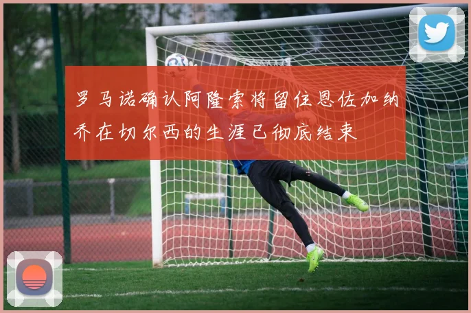 罗马诺确认阿隆索将留住恩佐加纳乔在切尔西的生涯已彻底结束
