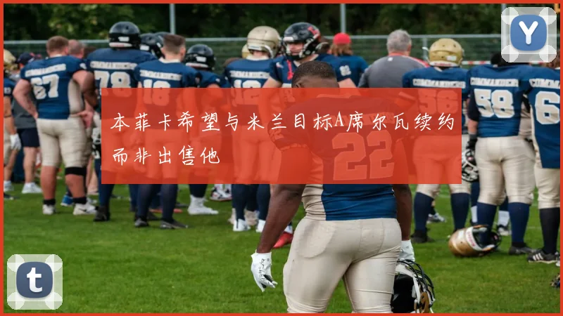 本菲卡希望与米兰目标A席尔瓦续约而非出售他