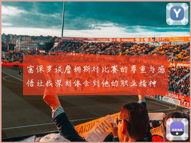 富保罗谈詹姆斯对比赛的尊重与感悟让我深刻体会到他的职业精神