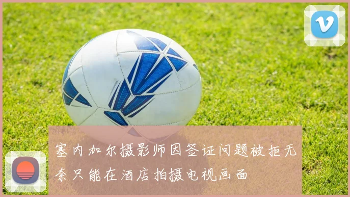塞内加尔摄影师因签证问题被拒无奈只能在酒店拍摄电视画面