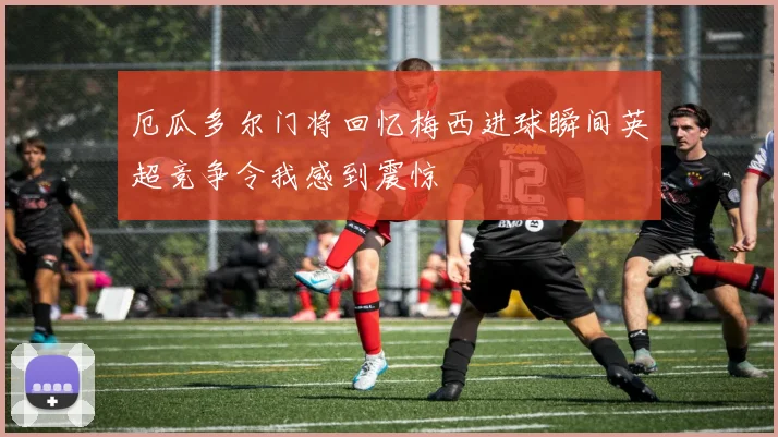 厄瓜多尔门将回忆梅西进球瞬间英超竞争令我感到震惊