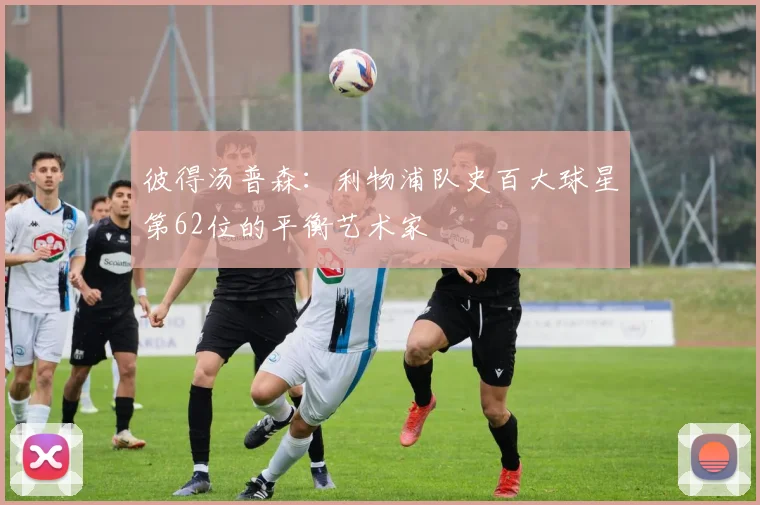 彼得汤普森：利物浦队史百大球星第62位的平衡艺术家