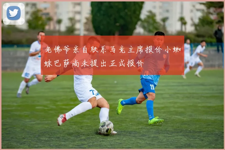 老佛爷亲自联系马竞主席报价小蜘蛛巴萨尚未提出正式报价