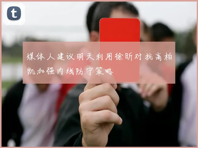媒体人建议明天利用徐昕对抗高柏凯加强内线防守策略