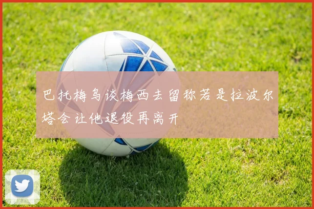巴托梅乌谈梅西去留称若是拉波尔塔会让他退役再离开